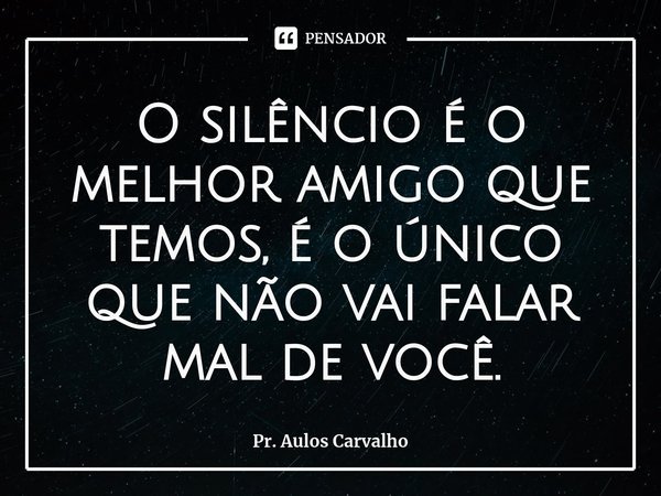 O silêncio é o melhor amigo que temos, é o único que não vai falar mal de você.⁠... Frase de Pr. Aulos Carvalho.