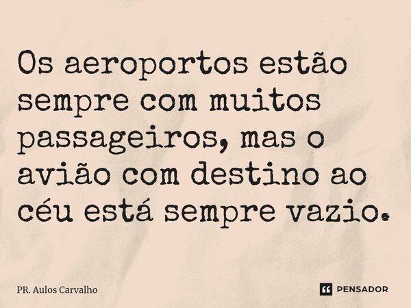 ⁠Os aeroportos estão sempre com muitos passageiros, mas o avião com destino ao céu está sempre vazio.... Frase de Pr. Aulos Carvalho.