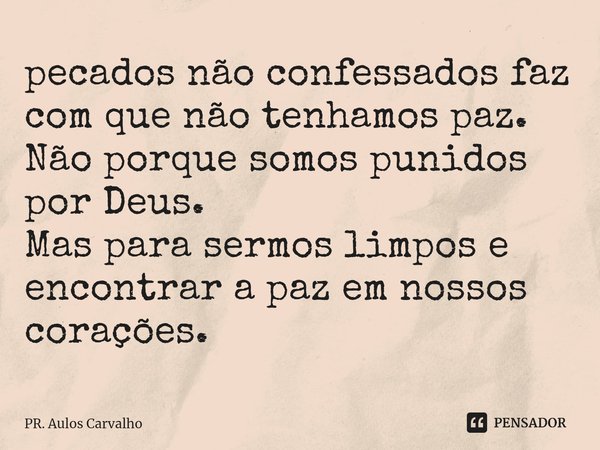 ⁠pecados não confessados faz com que não tenhamos paz. Não porque somos punidos por Deus. Mas para sermos limpos e encontrar a paz em nossos corações.... Frase de Pr. Aulos Carvalho.