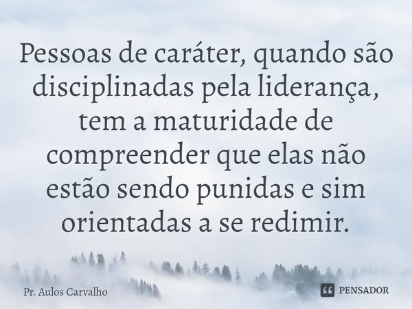 ⁠⁠Pessoas de caráter, quando são disciplinadas pela liderança, tem a maturidade de compreender que elas não estão sendo punidas e sim orientadas a se redimir.... Frase de Pr. Aulos Carvalho.