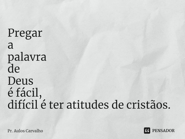 ⁠Pregar
a
palavra
de
Deus
é fácil,
difícil é ter atitudes de cristãos.... Frase de Pr. Aulos Carvalho.