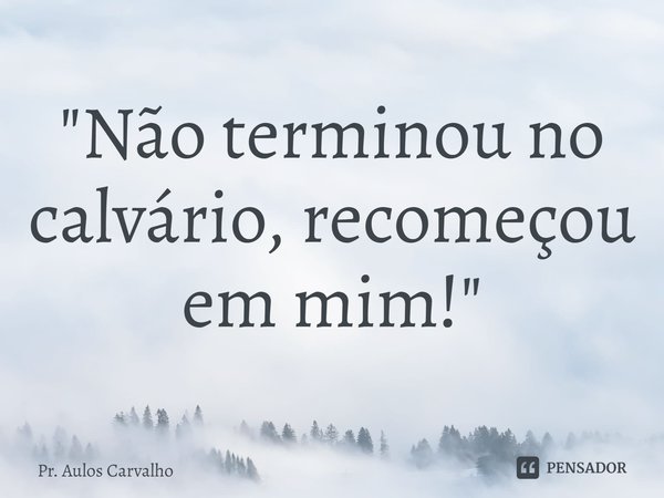 ⁠"Não terminou no calvário, recomeçou em mim!"... Frase de Pr. Aulos Carvalho.