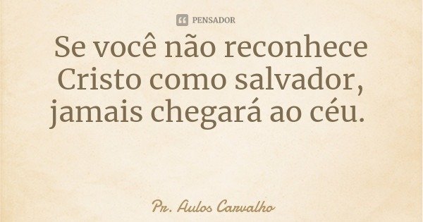 Se você não reconhece Cristo como salvador, jamais chegará ao céu.... Frase de Pr. Aulos Carvalho.