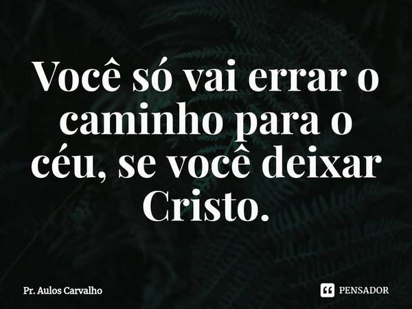 ⁠Você só vai errar o caminho para o céu, se você deixar Cristo.... Frase de Pr. Aulos Carvalho.