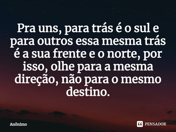 ⁠Pra uns, para trás é o sul e para outros essa mesma trás é a sua frente e o norte, por isso, olhe para a mesma direção, não para o mesmo destino.... Frase de Anônimo.