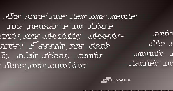 Pra você que tem uma mente pra pensar e um livre arbítrio pra decidir, desejo-lhe sorte! É assim pra todo mundo. Eu, além disso, tenho também um Deus pra confia