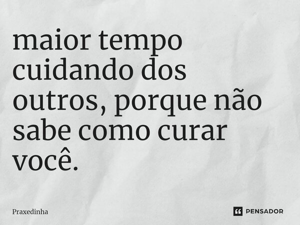 maior tempo cuidando dos outros, porque não sabe como curar você.⁠... Frase de Praxedinha.