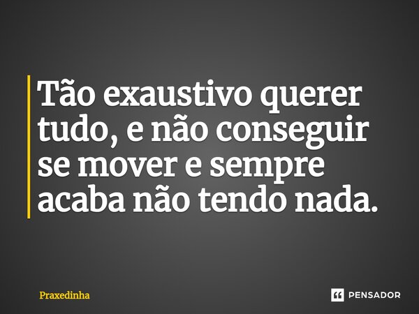 ⁠Tão exaustivo querer tudo, e não conseguir se mover e sempre acaba não tendo nada.... Frase de Praxedinha.