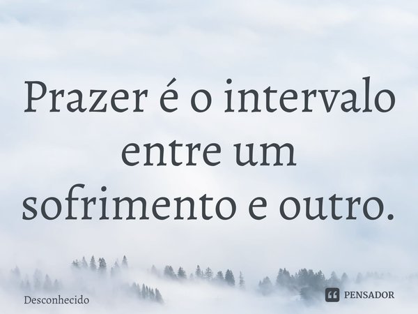 ⁠Prazer é o intervalo entre um sofrimento e outro.