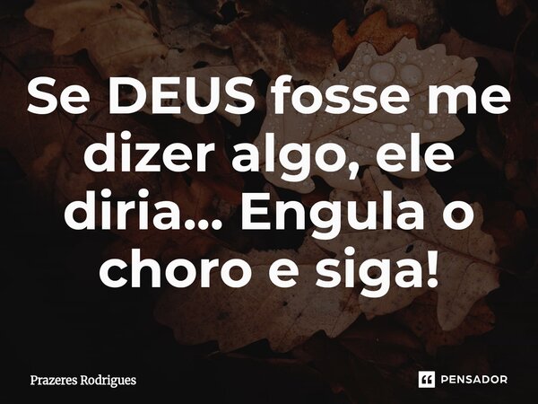 ⁠Se DEUS fosse me dizer algo, ele diria... Engula o choro e siga!... Frase de Prazeres Rodrigues.