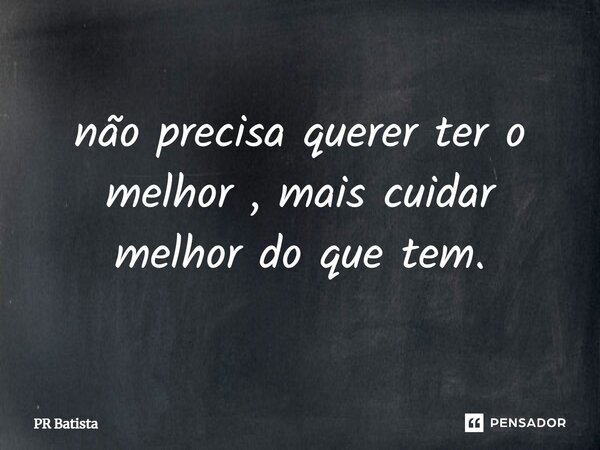 ⁠não precisa querer ter o melhor , mais cuidar melhor do que tem.... Frase de PR Batista.