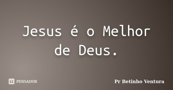 Jesus é o Melhor de Deus.... Frase de Pr Betinho Ventura.