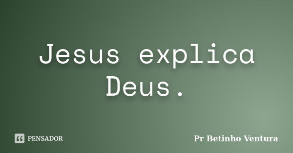 Jesus explica Deus.... Frase de Pr Betinho Ventura.