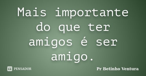 Mais importante do que ter amigos é ser amigo.... Frase de Pr Betinho Ventura.