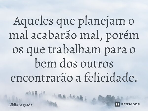 Aqueles que planejam o mal acabarão mal, porém os que trabalham para o bem dos outros encontrarão a felicidade.... Frase de Bíblia Sagrada.