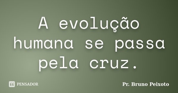 A evolução humana se passa pela cruz.... Frase de Pr. Bruno Peixoto.