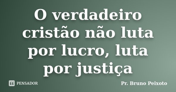 O verdadeiro cristão não luta por lucro, luta por justiça... Frase de Pr. Bruno Peixoto.