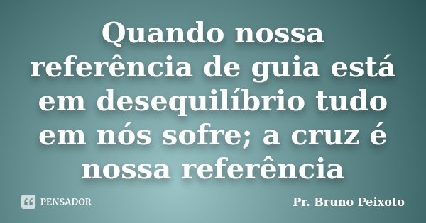 Quando nossa referência de guia está em desequilíbrio tudo em nós sofre; a cruz é nossa referência... Frase de Pr. Bruno Peixoto.