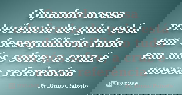 Quando nossa referência de guia está em desequilíbrio tudo em nós sofre; a cruz é nossa referência... Frase de Pr. Bruno Peixoto.