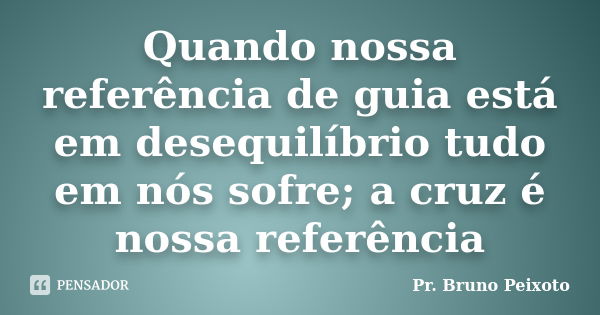 Quando nossa referência de guia está em desequilíbrio tudo em nós sofre; a cruz é nossa referência... Frase de Pr. Bruno Peixoto.