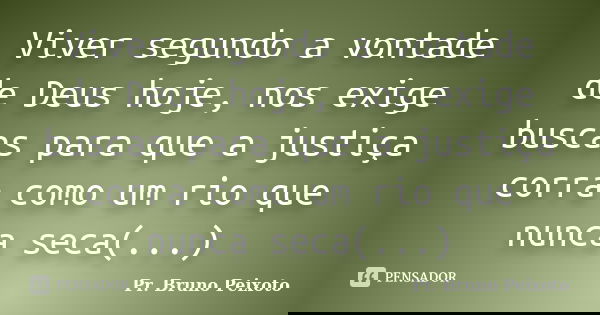 Viver segundo a vontade de Deus hoje, nos exige buscas para que a justiça corra como um rio que nunca seca(...)... Frase de Pr. Bruno Peixoto.