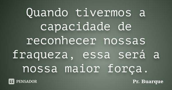 Quando tivermos a capacidade de reconhecer nossas fraqueza, essa será a nossa maior força.... Frase de Pr. Buarque.