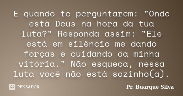 E quando te perguntarem: "Onde está Deus na hora da tua luta?" Responda assim: "Ele está em silêncio me dando forças e cuidando da minha vitória.... Frase de Pr. Buarque Silva.