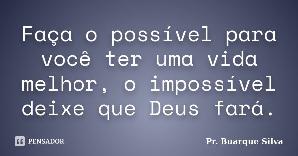 Faça o possível para você ter uma vida melhor, o impossível deixe que Deus fará.... Frase de Pr. Buarque Silva.