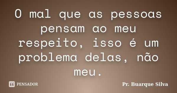 O mal que as pessoas pensam ao meu respeito, isso é um problema delas, não meu.... Frase de Pr. Buarque Silva.