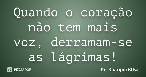 Quando o coração não tem mais voz, derramam-se as lágrimas!... Frase de Pr. Buarque Silva.