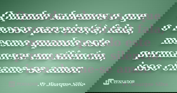 Quando sabemos o que o nosso parceiro(a) fala, mesmo quando este permanece em silêncio, isso chame-se amor.... Frase de Pr. Buarque Silva.