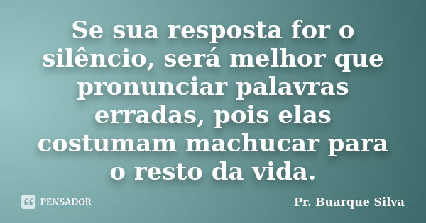 Se sua resposta for o silêncio, será melhor que pronunciar palavras erradas, pois elas costumam machucar para o resto da vida.... Frase de Pr. Buarque Silva.