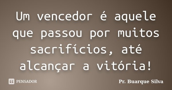 Um vencedor é aquele que passou por muitos sacrifícios, até alcançar a vitória!... Frase de Pr. Buarque Silva.