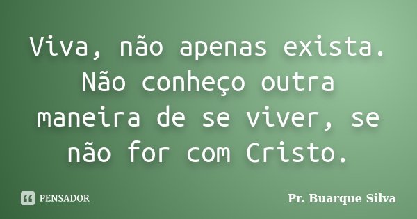 Viva, não apenas exista. Não conheço outra maneira de se viver, se não for com Cristo.... Frase de Pr. Buarque Silva.