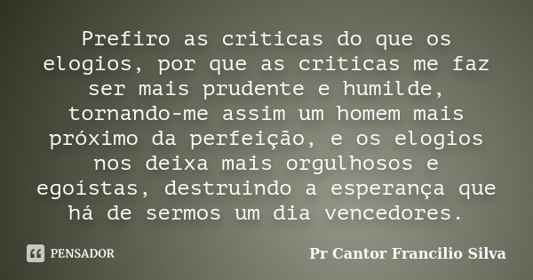 Prefiro as criticas do que os elogios, por que as criticas me faz ser mais prudente e humilde, tornando-me assim um homem mais próximo da perfeição, e os elogio... Frase de Pr Cantor Francilio Silva.