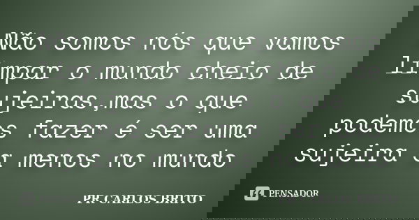 Não somos nós que vamos limpar o mundo cheio de sujeiras,mas o que podemos fazer é ser uma sujeira a menos no mundo... Frase de PR CARLOS BRITO.