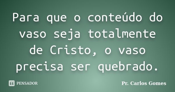 Para que o conteúdo do vaso seja totalmente de Cristo, o vaso precisa ser quebrado.... Frase de Pr. Carlos Gomes.