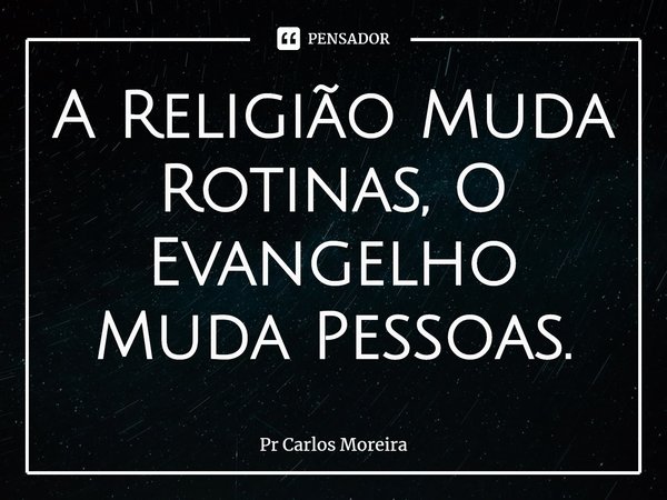 ⁠A Religião Muda Rotinas, O Evangelho Muda Pessoas.... Frase de Pr Carlos Moreira.