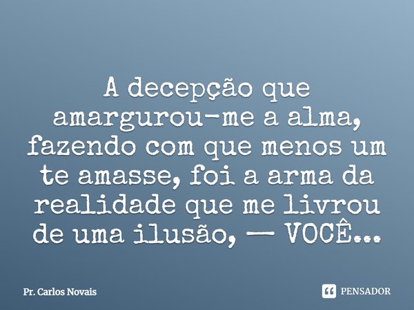 ⁠A decepção que amargurou-me a alma, fazendo com que menos um te amasse, foi a arma da realidade que me livrou de uma ilusão, — VOCÊ...... Frase de Pr. Carlos Novais.