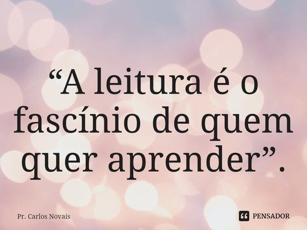 ⁠“A leitura é o fascínio de quem quer aprender”.... Frase de Pr. Carlos Novais.