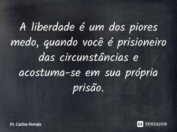 ⁠A liberdade é um dos piores medo, quando você é prisioneiro das circunstâncias e acostuma-se em sua própria prisão.... Frase de Pr. Carlos Novais.