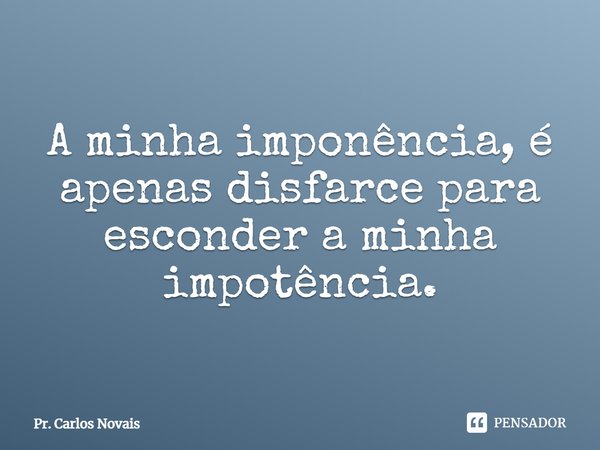 ⁠A minha imponência, é apenas disfarce para esconder a minha impotência.... Frase de Pr. Carlos Novais.