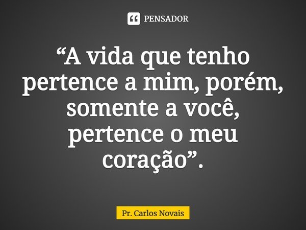 ⁠“A vida que tenho pertence a mim, porém, somente a você, pertence o meu coração”.... Frase de Pr. Carlos Novais.
