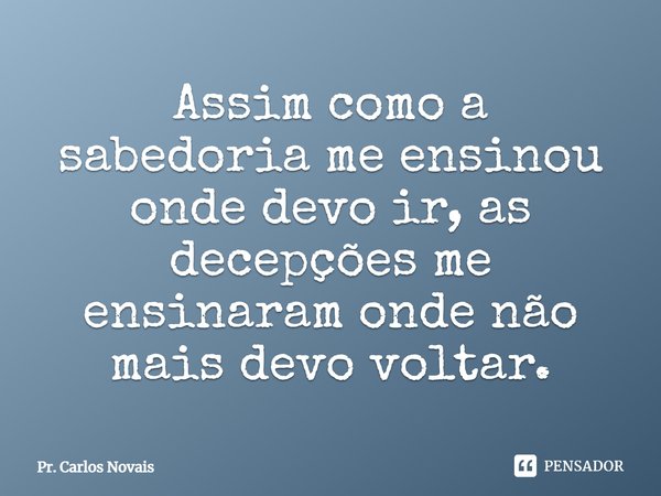 ⁠Assim como a sabedoria me ensinou onde devo ir, as decepções me ensinaram onde não mais devo voltar.... Frase de Pr. Carlos Novais.