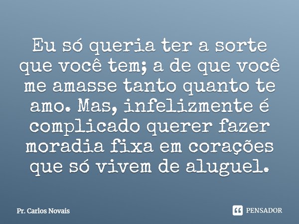 ⁠Eu só queria ter a sorte que você tem; a de que você me amasse tanto quanto te amo. Mas, infelizmente é complicado querer fazer moradia fixa em corações que só... Frase de Pr. Carlos Novais.