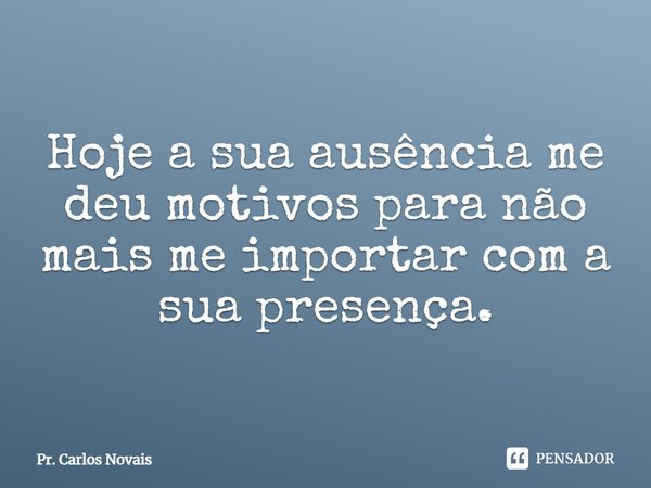 ⁠Hoje a sua ausência me deu motivos para não mais me importar com a sua presença.... Frase de Pr. Carlos Novais.