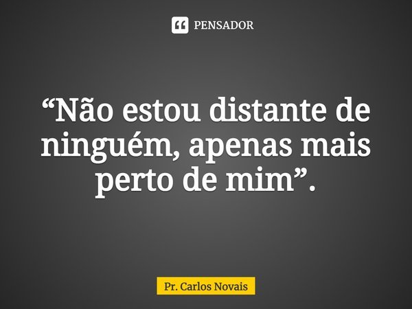 ⁠“Não estou distante de ninguém, apenas mais perto de mim”.... Frase de Pr. Carlos Novais.