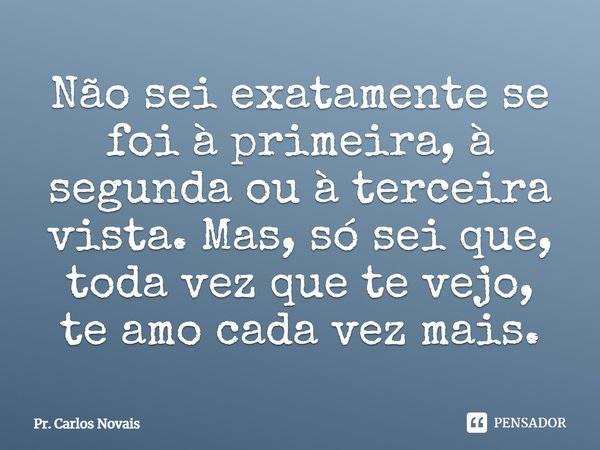 ⁠Não sei exatamente se foi à primeira, à segunda ou à terceira vista. Mas, só sei que, toda vez que te vejo, te amo cada vez mais.... Frase de Pr. Carlos Novais.