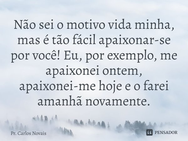 ⁠Não sei o motivo vida minha, mas é tão fácil apaixonar-se por você! Eu, por exemplo, me apaixonei ontem, apaixonei-me hoje e o farei amanhã novamente.... Frase de Pr. Carlos Novais.