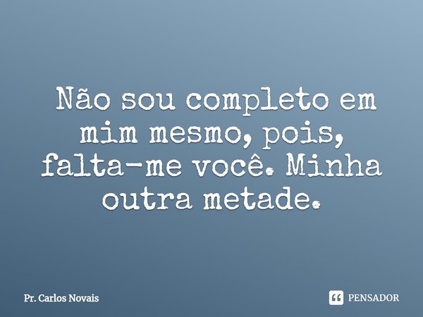 ⁠ Não sou completo em mim mesmo, pois, falta-me você. Minha outra metade.... Frase de Pr. Carlos Novais.